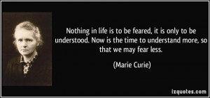 ... understood. Now is the time to understand more, so that we may fear