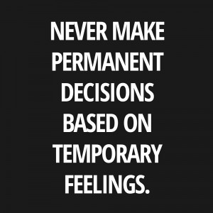Never make permanent decisions on temporary feelings.