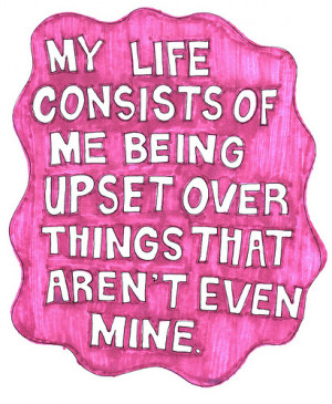 My life consists of me being upset over things that aren’t even mine ...