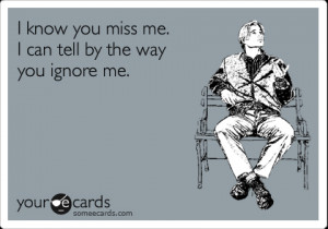 know you miss me. I can tell by the way you ignore me. | Thinking Of ...