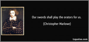 Our swords shall play the orators for us. - Christopher Marlowe