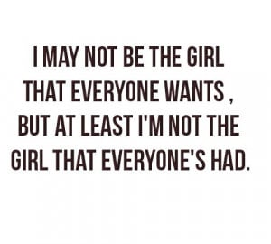 may not be the girl that everyone wants, but at least I'm not the girl ...