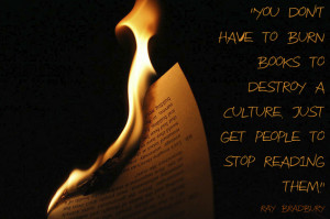 ... You don’t have to burn books to destroy a culture…” Ray Bradbury