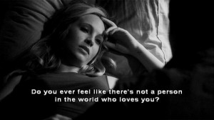 ... you ever feel like there’s not a person in the world who loves you