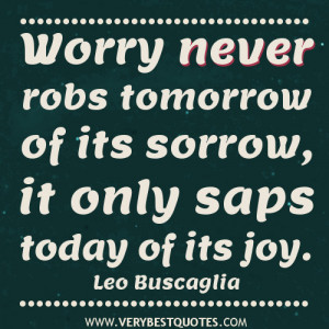 ... never robs tomorrow of its sorrow, it only saps today of its joy