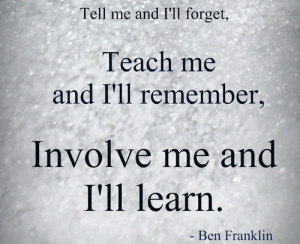 ... and I'll forget teach me and I'll remember, involve me and I'll learn