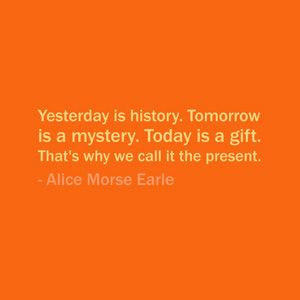 ... . That’s why we call it the present. — Alice Morse Earle #quote