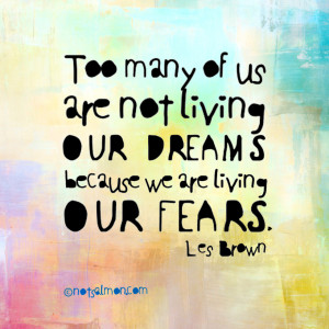 ... are not living our dreams because we are living our fears. -Les Brown