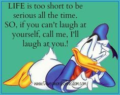 Life is too short to be serious all the time, so if you can’t laugh ...