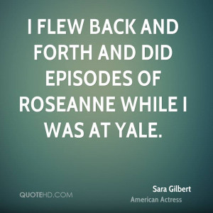 ... flew back and forth and did episodes of Roseanne while I was at Yale