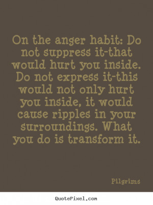 Pilgrims Quotes - On the anger habit: Do not suppress it-that would ...