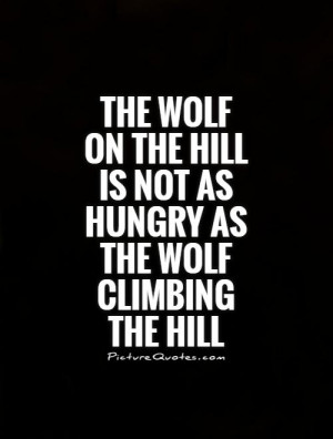 The wolf on the hill is not as hungry as the wolf climbing the hill