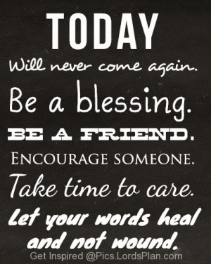 TODAY will never come back, Be a blessing be a friend because you will ...