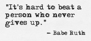 If Babe Ruth said it was hard to beat a person who never gives up ...