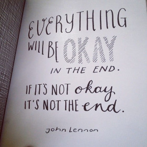 Everything will be okay in the end. If it’s not okay, it’s not the ...