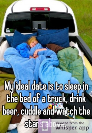 My ideal date is to sleep in the bed of a truck, drink beer, cuddle ...