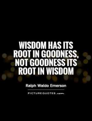 Wisdom has its root in goodness, not goodness its root in wisdom