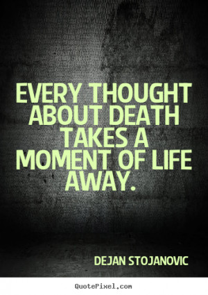 Every thought about death takes a moment of life.. Dejan Stojanovic ...