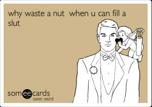Funny Breakup Ecard: why waste a nut when u can fill a slut.