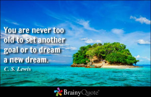 You are never too old to set another goal or to dream a new dream.