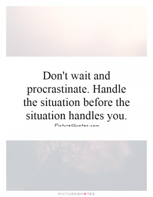 Don't wait and procrastinate. Handle the situation before the ...