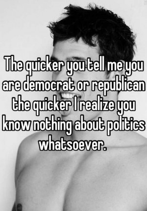 The quicker you tell me you are democrat or republican the quicker I ...