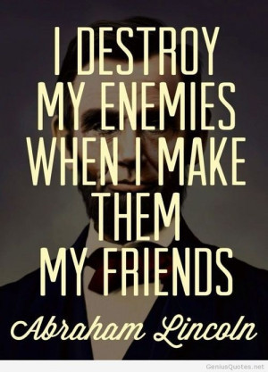 Abraham Lincoln. I destroy my enemies when I make them my friends.