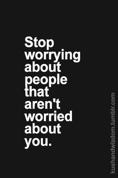 Stop worrying about people that aren't worried about you More