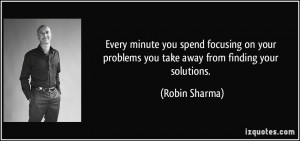 ... problems you take away from finding your solutions. - Robin Sharma