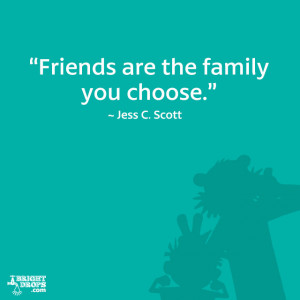 Friends are the family you choose.” ~ Jess C. Scott