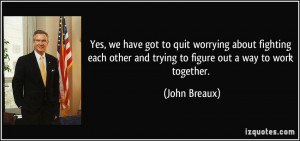 Yes, we have got to quit worrying about fighting each other and trying ...