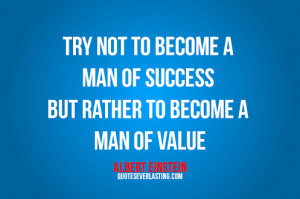 man of success but rather to become a man of value. -Albert Einstein ...