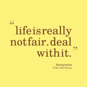 life is really not fair. deal with it.