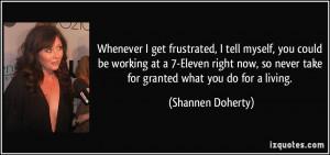 ... so never take for granted what you do for a living. - Shannen Doherty