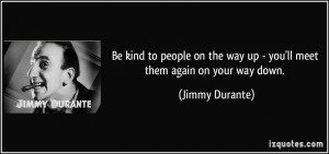 Be kind to people on the way up - you'll meet them again on your way ...