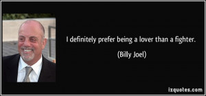 definitely prefer being a lover than a fighter. - Billy Joel