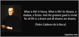 What is life? A frenzy. What is life? An illusion, a shadow, a fiction ...