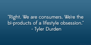 ... We’re the bi-products of a lifestyle obsession.” – Tyler Durden