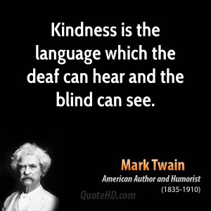 Kindness is the language which the deaf can hear and the blind can see ...