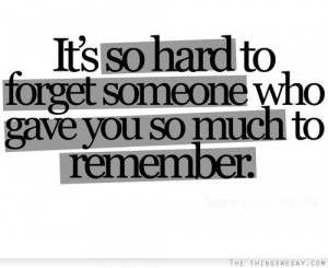 It's so hard to forget someone who gave you so much to remember