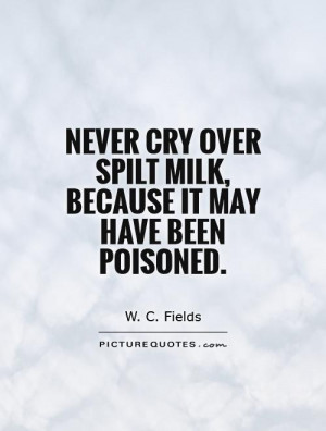 Never cry over spilt milk, because it may have been poisoned Picture ...