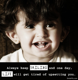 Always keep SMILING and one day, LIFE will get tired of upsetting you.