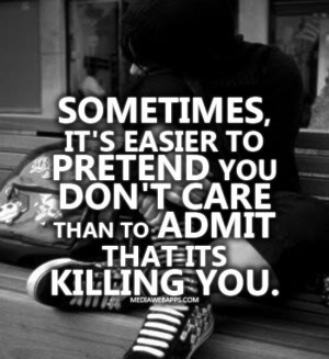 easier to pretend you don't care than to admit that its killing you ...