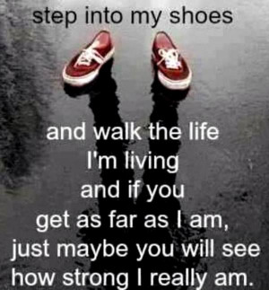 try walking in my shoes..