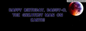 Happy Birthday, Daddy-o, the greatest man on earth!