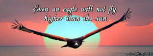 Even an eagle will not fly higher than the sun. ~Russian Proverb