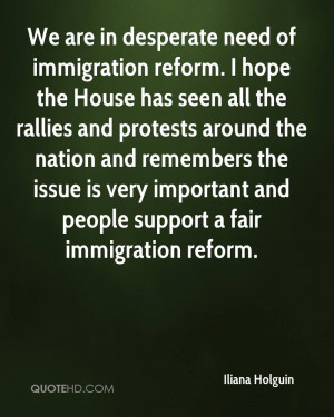 We are in desperate need of immigration reform. I hope the House has ...