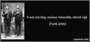 It was one long, anxious, inexorable, eternal vigil. - Frank James