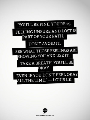 You’ll be fine. You’re 25. Feeling unsure and lost is part of your ...