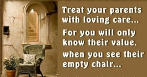Treat your parents with loving care…. For you will know their value ...